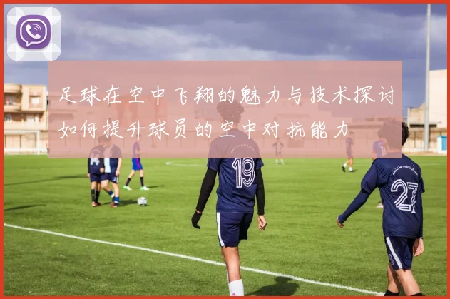 足球在空中飞翔的魅力与技术探讨如何提升球员的空中对抗能力