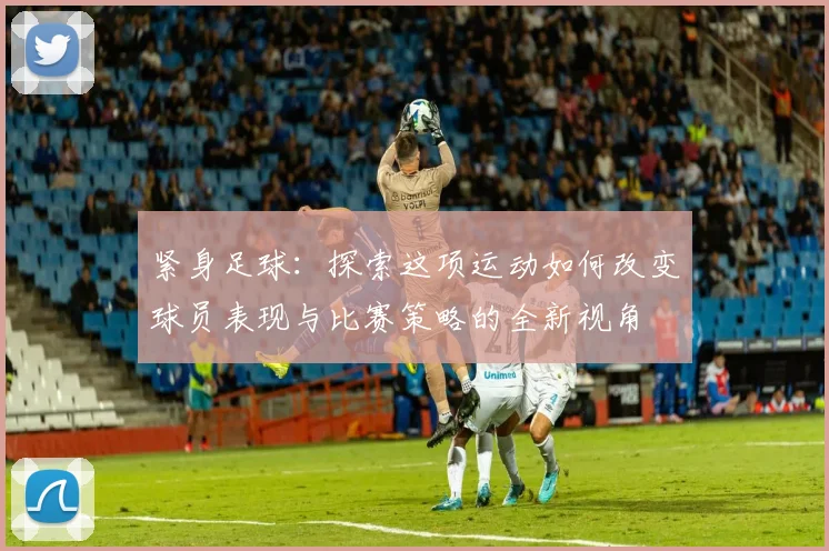 紧身足球：探索这项运动如何改变球员表现与比赛策略的全新视角