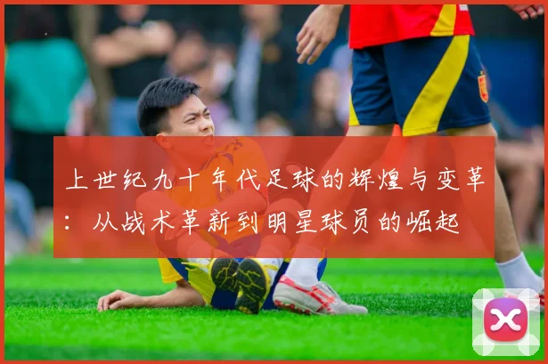 上世纪九十年代足球的辉煌与变革：从战术革新到明星球员的崛起