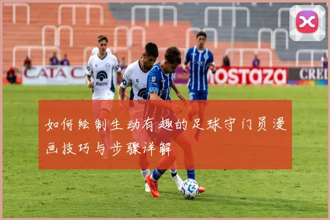 如何绘制生动有趣的足球守门员漫画技巧与步骤详解