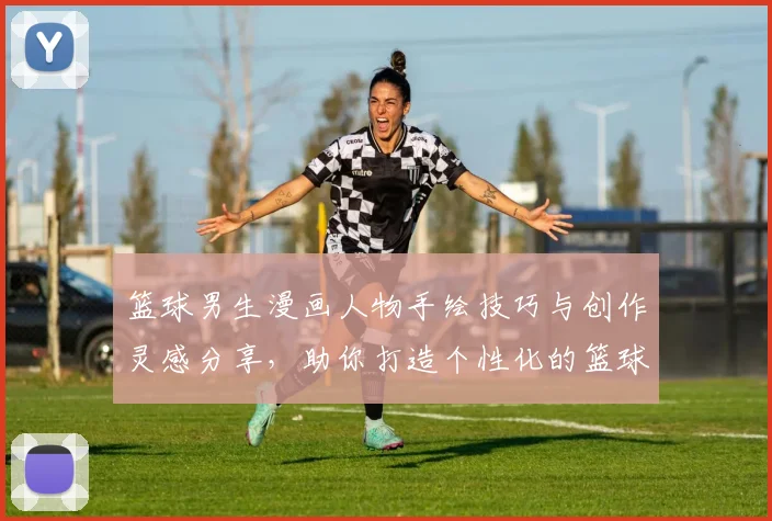 篮球男生漫画人物手绘技巧与创作灵感分享，助你打造个性化的篮球角色形象