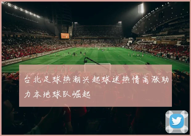 台北足球热潮兴起球迷热情高涨助力本地球队崛起