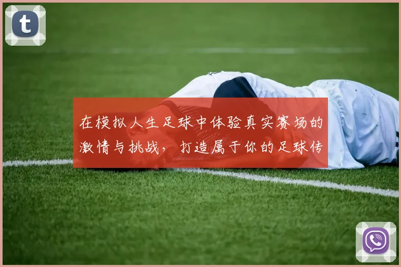 在模拟人生足球中体验真实赛场的激情与挑战，打造属于你的足球传奇人生