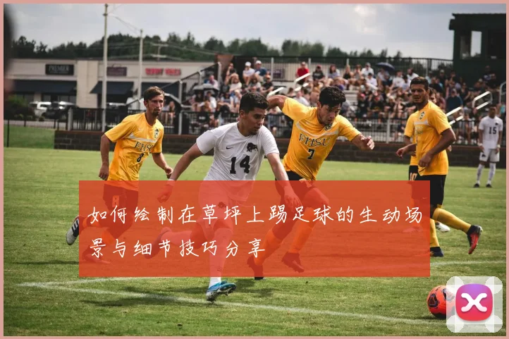 如何绘制在草坪上踢足球的生动场景与细节技巧分享