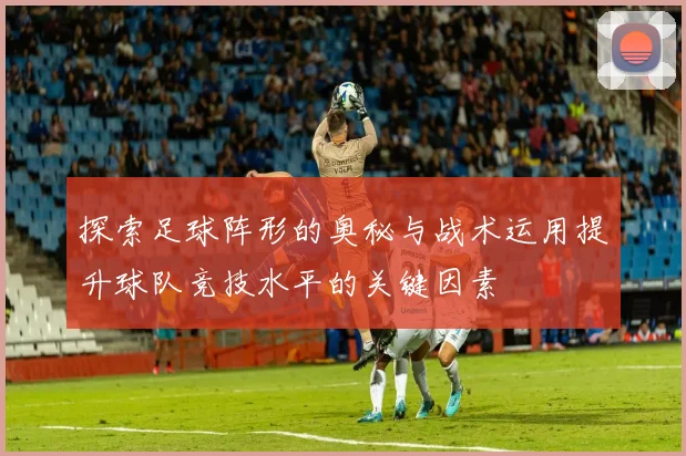 探索足球阵形的奥秘与战术运用提升球队竞技水平的关键因素